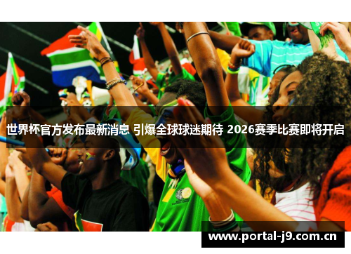 世界杯官方发布最新消息 引爆全球球迷期待 2026赛季比赛即将开启 世界杯官方发布最新消息 引爆全球球迷期待 2026赛季比赛即将开启