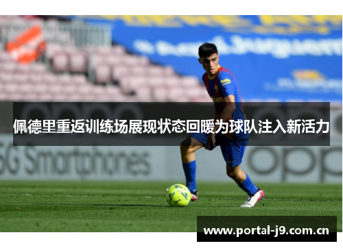 佩德里重返训练场展现状态回暖为球队注入新活力 佩德里重返训练场展现状态回暖为球队注入新活力